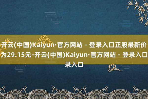 开云(中国)Kaiyun·官方网站 - 登录入口正股最新价为29.15元-开云(中国)Kaiyun·官方网站 - 登录入口