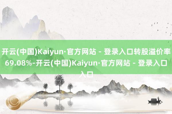 开云(中国)Kaiyun·官方网站 - 登录入口转股溢价率69.08%-开云(中国)Kaiyun·官方网站 - 登录入口