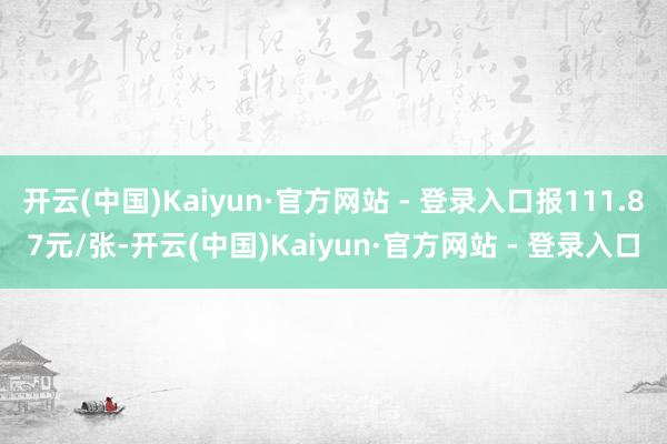 开云(中国)Kaiyun·官方网站 - 登录入口报111.87元/张-开云(中国)Kaiyun·官方网站 - 登录入口