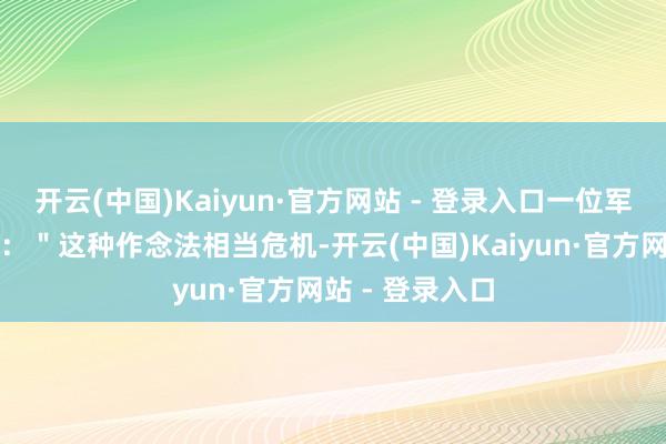 开云(中国)Kaiyun·官方网站 - 登录入口一位军事不雅察员说：＂这种作念法相当危机-开云(中国)Kaiyun·官方网站 - 登录入口