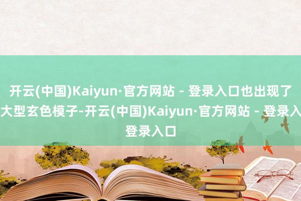 开云(中国)Kaiyun·官方网站 - 登录入口也出现了个大型玄色模子-开云(中国)Kaiyun·官方网站 - 登录入口