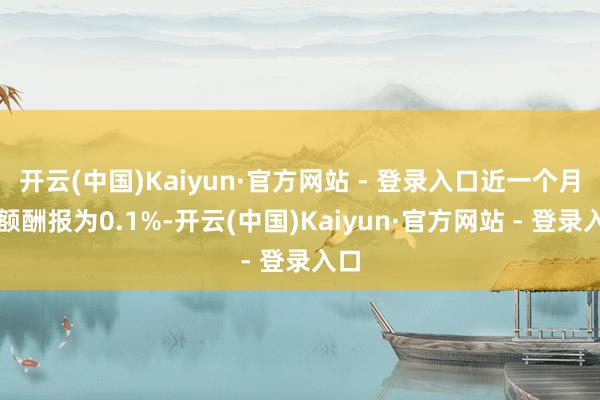 开云(中国)Kaiyun·官方网站 - 登录入口近一个月逾额酬报为0.1%-开云(中国)Kaiyun·官方网站 - 登录入口