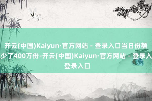 开云(中国)Kaiyun·官方网站 - 登录入口当日份额减少了400万份-开云(中国)Kaiyun·官方网站 - 登录入口