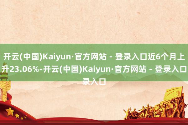 开云(中国)Kaiyun·官方网站 - 登录入口近6个月上升23.06%-开云(中国)Kaiyun·官方网站 - 登录入口