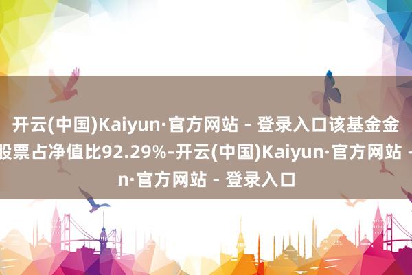 开云(中国)Kaiyun·官方网站 - 登录入口该基金金钱确立：股票占净值比92.29%-开云(中国)Kaiyun·官方网站 - 登录入口