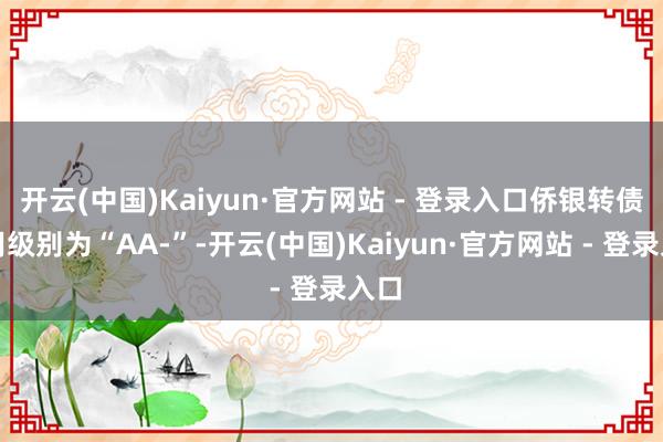 开云(中国)Kaiyun·官方网站 - 登录入口侨银转债信用级别为“AA-”-开云(中国)Kaiyun·官方网站 - 登录入口