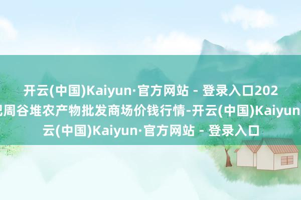 开云(中国)Kaiyun·官方网站 - 登录入口2025年1月19日安徽合肥周谷堆农产物批发商场价钱行情-开云(中国)Kaiyun·官方网站 - 登录入口