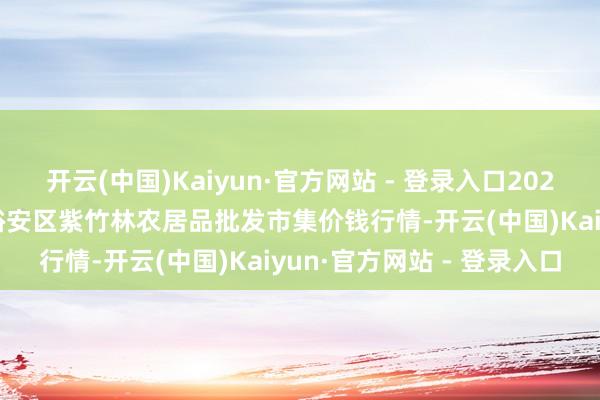 开云(中国)Kaiyun·官方网站 - 登录入口2025年1月19日安徽六安市裕安区紫竹林农居品批发市集价钱行情-开云(中国)Kaiyun·官方网站 - 登录入口