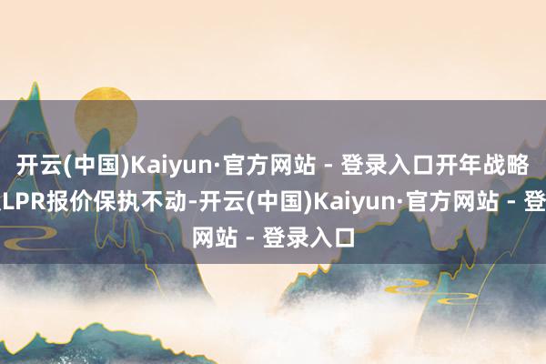 开云(中国)Kaiyun·官方网站 - 登录入口开年战略利率及LPR报价保执不动-开云(中国)Kaiyun·官方网站 - 登录入口