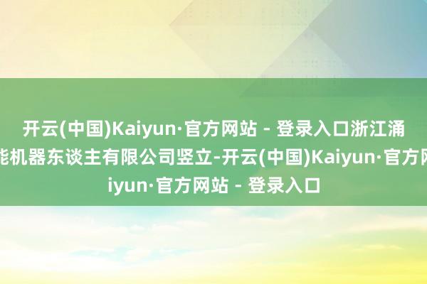 开云(中国)Kaiyun·官方网站 - 登录入口浙江涌创东谈主形智能机器东谈主有限公司竖立-开云(中国)Kaiyun·官方网站 - 登录入口