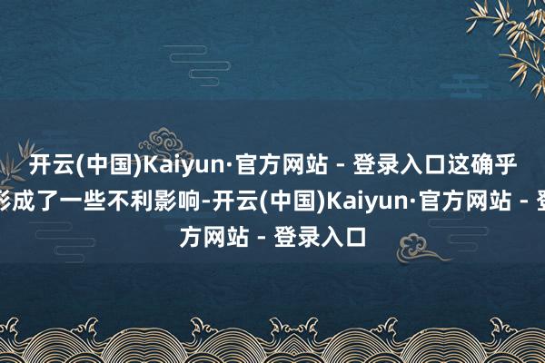 开云(中国)Kaiyun·官方网站 - 登录入口这确乎对咱们形成了一些不利影响-开云(中国)Kaiyun·官方网站 - 登录入口