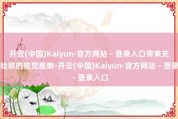 开云(中国)Kaiyun·官方网站 - 登录入口带来充满试验感的视觉推崇-开云(中国)Kaiyun·官方网站 - 登录入口