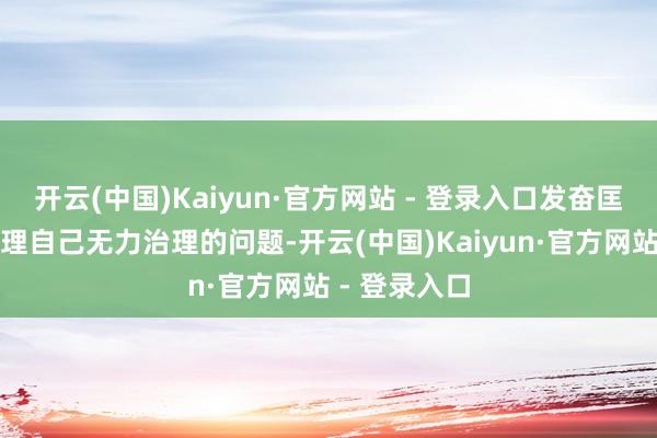 开云(中国)Kaiyun·官方网站 - 登录入口发奋匡助老闇练治理自己无力治理的问题-开云(中国)Kaiyun·官方网站 - 登录入口