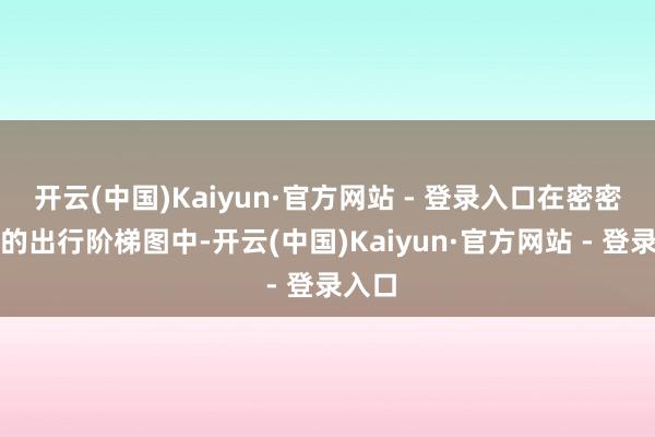 开云(中国)Kaiyun·官方网站 - 登录入口在密密匝匝的出行阶梯图中-开云(中国)Kaiyun·官方网站 - 登录入口