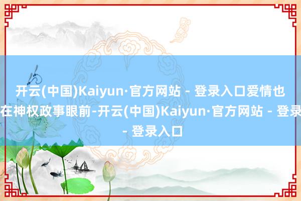 开云(中国)Kaiyun·官方网站 - 登录入口爱情也罢！在神权政事眼前-开云(中国)Kaiyun·官方网站 - 登录入口