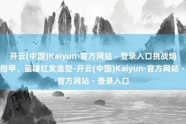 开云(中国)Kaiyun·官方网站 - 登录入口挑战烟熏妆、黑指甲、蓝瞳红发造型-开云(中国)Kaiyun·官方网站 - 登录入口
