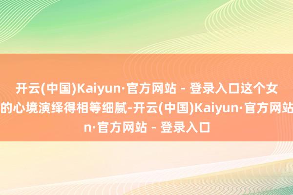 开云(中国)Kaiyun·官方网站 - 登录入口这个女演员把变装的心境演绎得相等细腻-开云(中国)Kaiyun·官方网站 - 登录入口