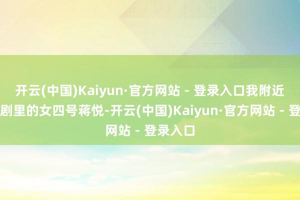 开云(中国)Kaiyun·官方网站 - 登录入口我附近正巧是剧里的女四号蒋悦-开云(中国)Kaiyun·官方网站 - 登录入口