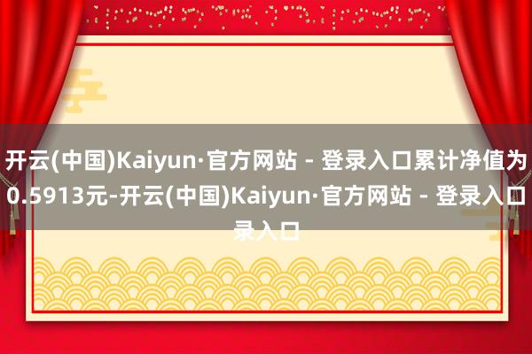 开云(中国)Kaiyun·官方网站 - 登录入口累计净值为0.5913元-开云(中国)Kaiyun·官方网站 - 登录入口