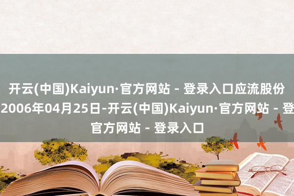 开云(中国)Kaiyun·官方网站 - 登录入口应流股份配置于2006年04月25日-开云(中国)Kaiyun·官方网站 - 登录入口