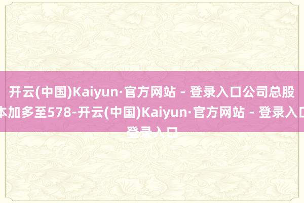 开云(中国)Kaiyun·官方网站 - 登录入口公司总股本加多至578-开云(中国)Kaiyun·官方网站 - 登录入口