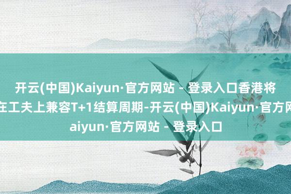 开云(中国)Kaiyun·官方网站 - 登录入口香港将确保于年底前在工夫上兼容T+1结算周期-开云(中国)Kaiyun·官方网站 - 登录入口