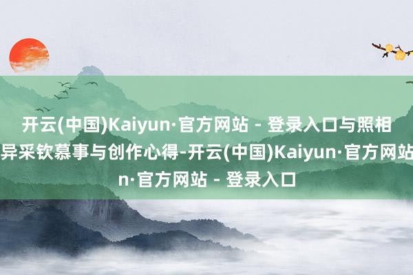 开云(中国)Kaiyun·官方网站 - 登录入口与照相师濒临面不异采钦慕事与创作心得-开云(中国)Kaiyun·官方网站 - 登录入口