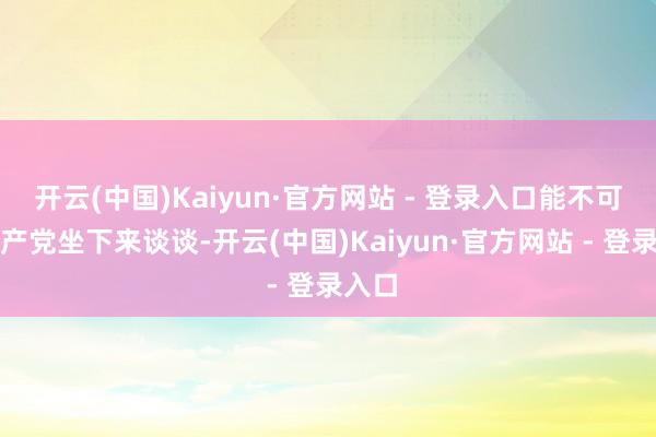 开云(中国)Kaiyun·官方网站 - 登录入口能不可跟共产党坐下来谈谈-开云(中国)Kaiyun·官方网站 - 登录入口