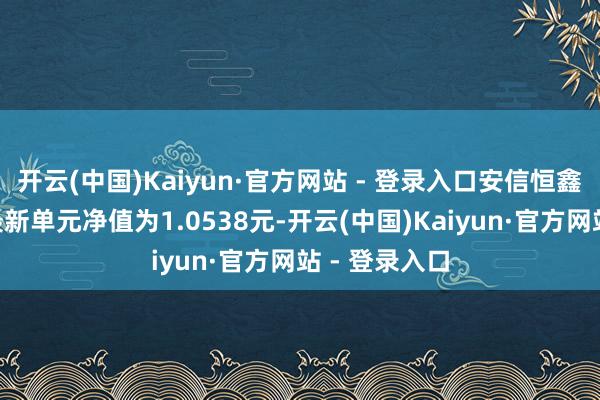 开云(中国)Kaiyun·官方网站 - 登录入口安信恒鑫增强债券A最新单元净值为1.0538元-开云(中国)Kaiyun·官方网站 - 登录入口