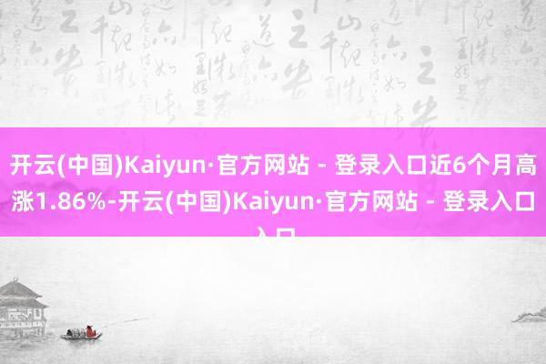 开云(中国)Kaiyun·官方网站 - 登录入口近6个月高涨1.86%-开云(中国)Kaiyun·官方网站 - 登录入口
