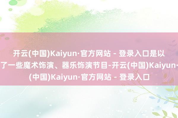 开云(中国)Kaiyun·官方网站 - 登录入口是以今天献艺的咱们多加了一些魔术饰演、器乐饰演节目-开云(中国)Kaiyun·官方网站 - 登录入口