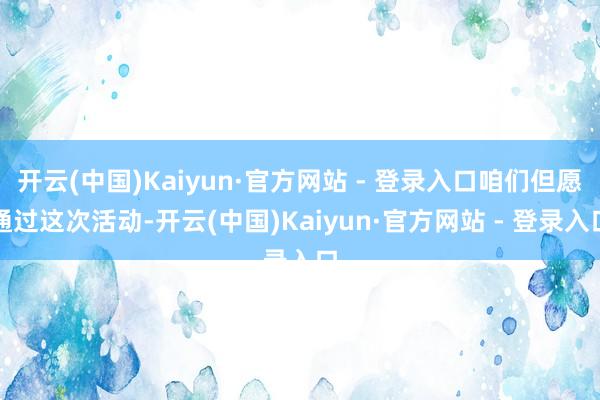 开云(中国)Kaiyun·官方网站 - 登录入口咱们但愿通过这次活动-开云(中国)Kaiyun·官方网站 - 登录入口