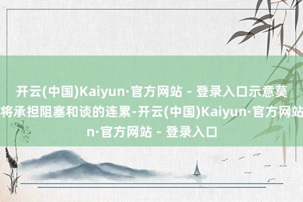 开云(中国)Kaiyun·官方网站 - 登录入口示意莫斯科若拒却将承担阻塞和谈的连累-开云(中国)Kaiyun·官方网站 - 登录入口