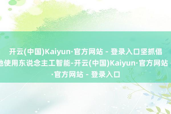 开云(中国)Kaiyun·官方网站 - 登录入口坚抓倡导负包袱地使用东说念主工智能-开云(中国)Kaiyun·官方网站 - 登录入口