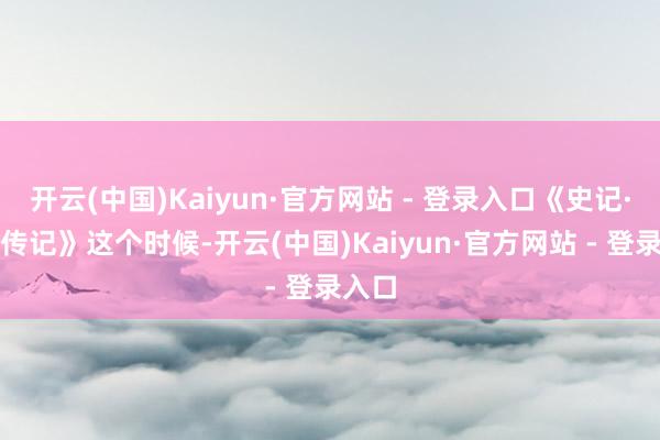 开云(中国)Kaiyun·官方网站 - 登录入口《史记·刺客传记》这个时候-开云(中国)Kaiyun·官方网站 - 登录入口