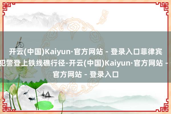 开云(中国)Kaiyun·官方网站 - 登录入口菲律宾6东谈主犯警登上铁线礁行径-开云(中国)Kaiyun·官方网站 - 登录入口