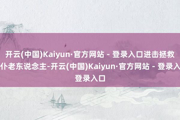 开云(中国)Kaiyun·官方网站 - 登录入口进击拯救颠仆老东说念主-开云(中国)Kaiyun·官方网站 - 登录入口
