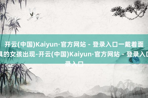 开云(中国)Kaiyun·官方网站 - 登录入口一戴着面具的女孩出现-开云(中国)Kaiyun·官方网站 - 登录入口