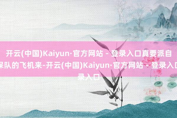 开云(中国)Kaiyun·官方网站 - 登录入口真要派自保队的飞机来-开云(中国)Kaiyun·官方网站 - 登录入口
