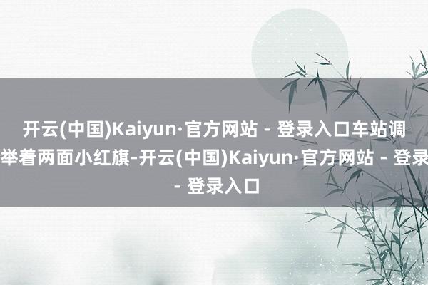 开云(中国)Kaiyun·官方网站 - 登录入口车站调度员举着两面小红旗-开云(中国)Kaiyun·官方网站 - 登录入口