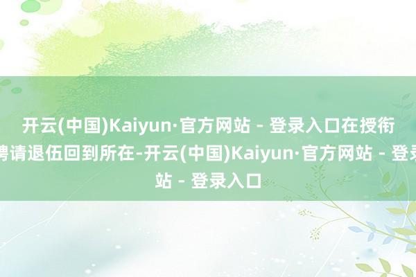 开云(中国)Kaiyun·官方网站 - 登录入口在授衔之前聘请退伍回到所在-开云(中国)Kaiyun·官方网站 - 登录入口