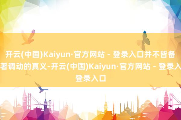 开云(中国)Kaiyun·官方网站 - 登录入口并不皆备显著调动的真义-开云(中国)Kaiyun·官方网站 - 登录入口