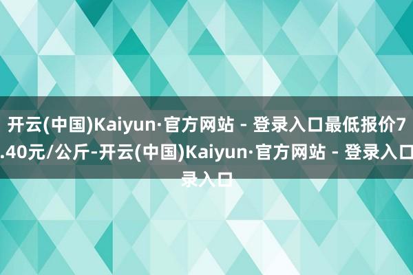 开云(中国)Kaiyun·官方网站 - 登录入口最低报价7.40元/公斤-开云(中国)Kaiyun·官方网站 - 登录入口