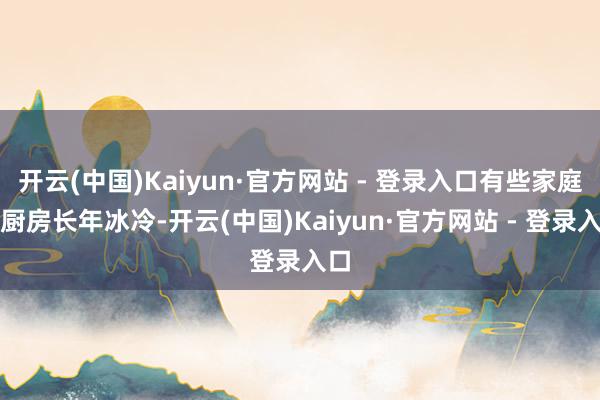开云(中国)Kaiyun·官方网站 - 登录入口有些家庭的厨房长年冰冷-开云(中国)Kaiyun·官方网站 - 登录入口