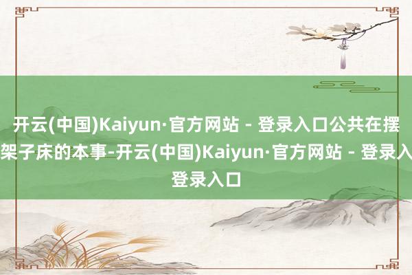 开云(中国)Kaiyun·官方网站 - 登录入口公共在摆放架子床的本事-开云(中国)Kaiyun·官方网站 - 登录入口