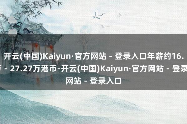 开云(中国)Kaiyun·官方网站 - 登录入口年薪约16.48万 - 27.27万港币-开云(中国)Kaiyun·官方网站 - 登录入口
