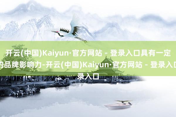 开云(中国)Kaiyun·官方网站 - 登录入口具有一定的品牌影响力-开云(中国)Kaiyun·官方网站 - 登录入口