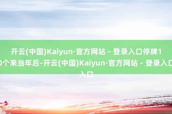 开云(中国)Kaiyun·官方网站 - 登录入口　　停牌10个来当年后-开云(中国)Kaiyun·官方网站 - 登录入口