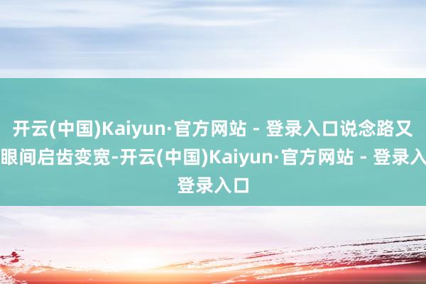 开云(中国)Kaiyun·官方网站 - 登录入口说念路又眨眼间启齿变宽-开云(中国)Kaiyun·官方网站 - 登录入口