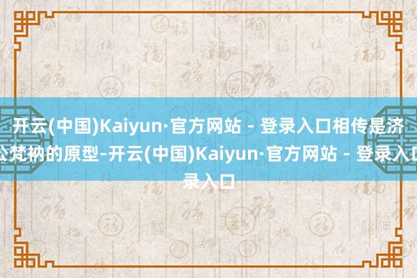 开云(中国)Kaiyun·官方网站 - 登录入口相传是济公梵衲的原型-开云(中国)Kaiyun·官方网站 - 登录入口